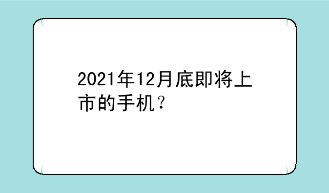 2021年12月底即将上市的手机？