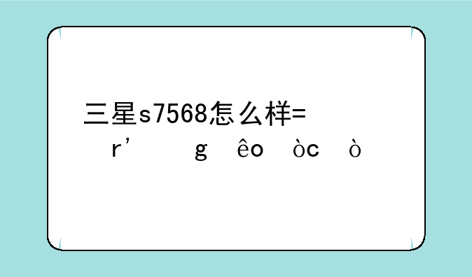 三星s7568怎么样?有这些优缺点