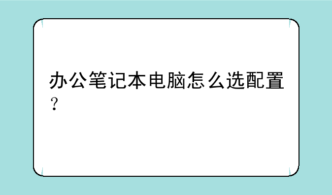 办公笔记本电脑怎么选配置？