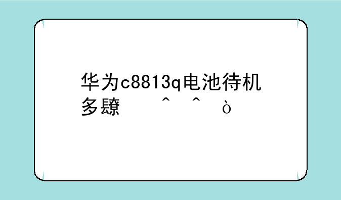 华为c8813q电池待机多长时间？