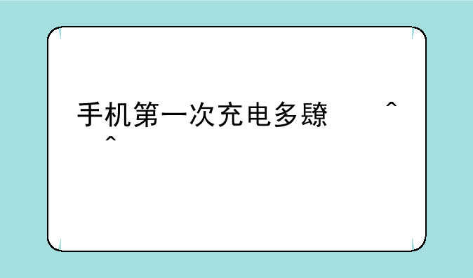 手机第一次充电多长时间为宜