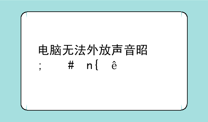 电脑无法外放声音是怎么回事