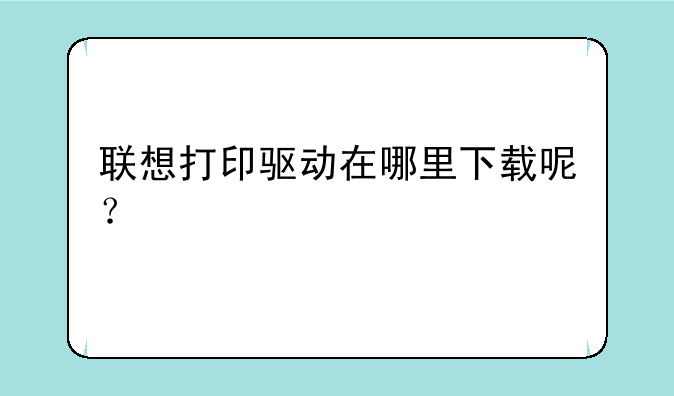 联想打印驱动在哪里下载呢？