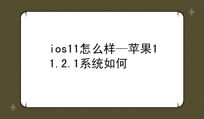 ios11怎么样—苹果11.2.1系统如何