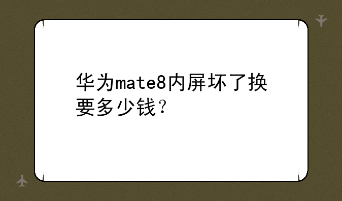华为mate8内屏坏了换要多少钱？