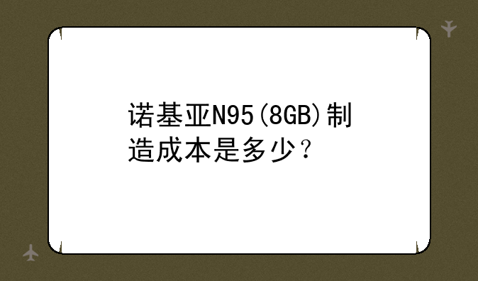 诺基亚N95(8GB)制造成本是多少？