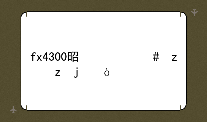 fx4300是什么构架的？