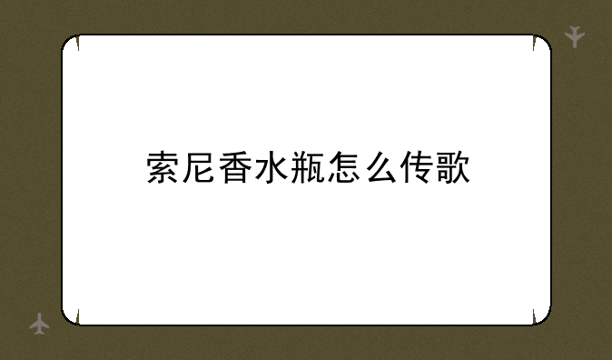 索尼香水瓶怎么传歌