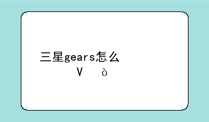 三星gears怎么激活啊？