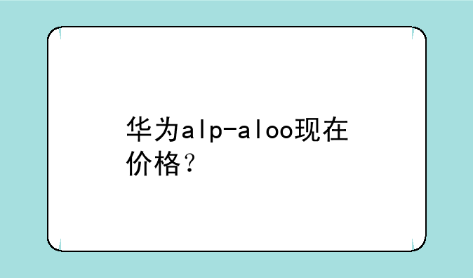 华为alp-aloo现在价格？