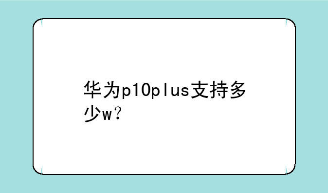 华为p10plus支持多少w？