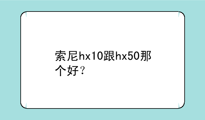 索尼hx10跟hx50那个好？