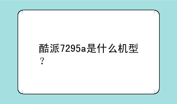 酷派7295a是什么机型？