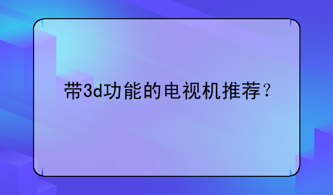 带3d功能的电视机推荐？