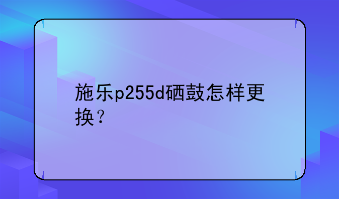 施乐p255d硒鼓怎样更换？