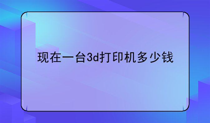 现在一台3d打印机多少钱