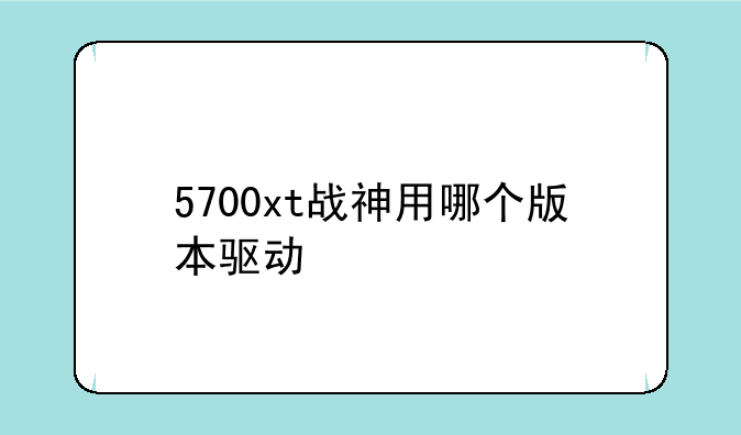 5700xt战神用哪个版本驱动