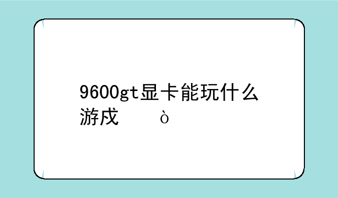 9600gt显卡能玩什么游戏？