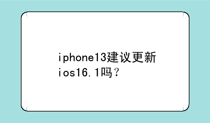 iphone13建议更新ios16.1吗？