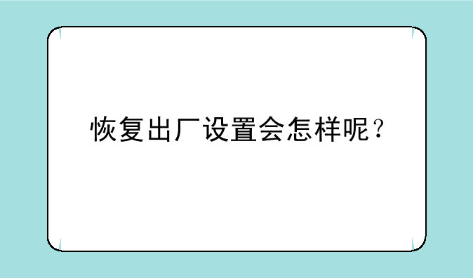 恢复出厂设置会怎样呢？