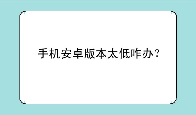 手机安卓版本太低咋办？