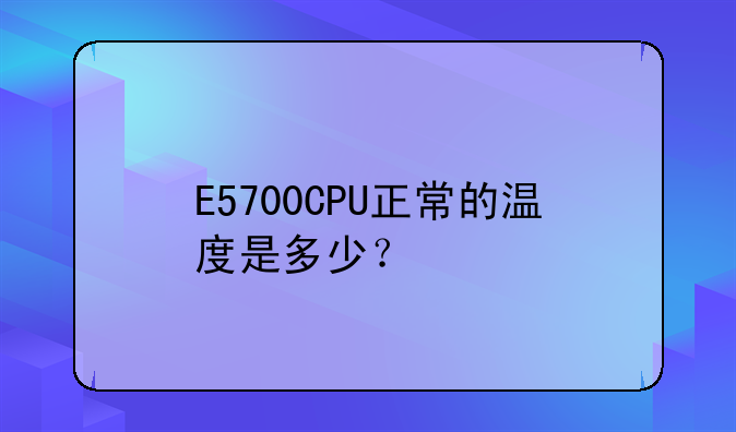 E5700CPU正常的温度是多少？
