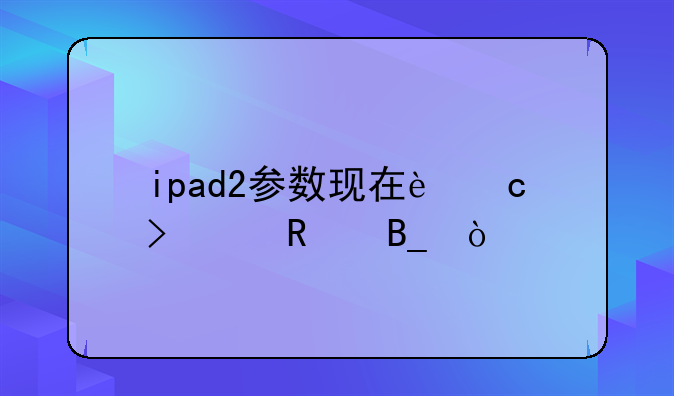 ipad2参数现在还可以用吗？