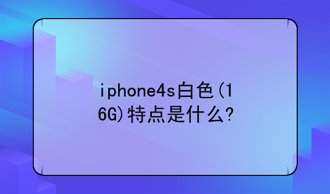 iphone4s白色(16G)特点是什么?