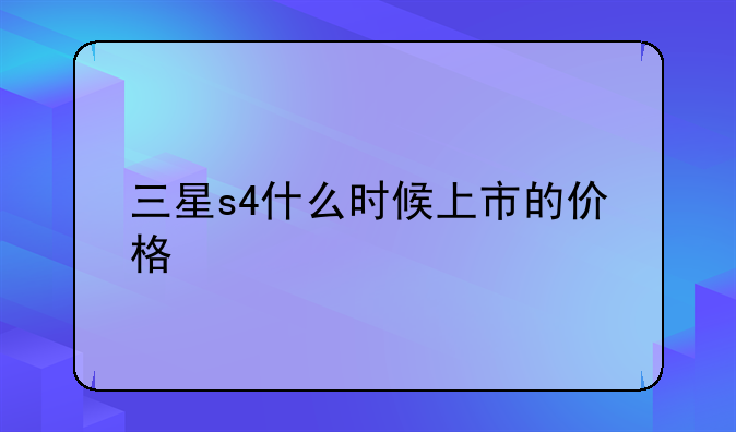 三星s4什么时候上市的价格