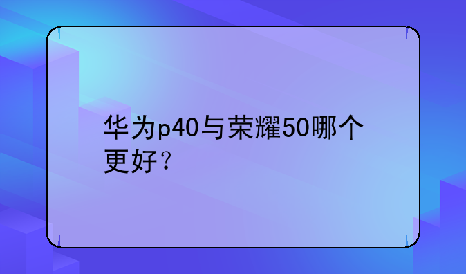华为p40与荣耀50哪个更好？