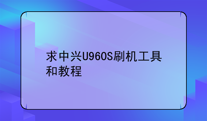 求中兴U960S刷机工具和教程