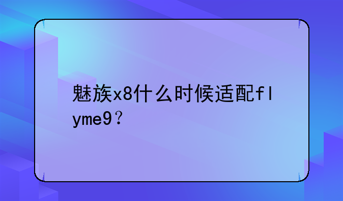 魅族x8什么时候适配flyme9？