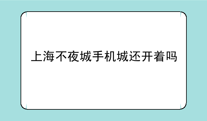 上海不夜城手机城还开着吗