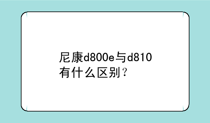 尼康d800e与d810有什么区别？
