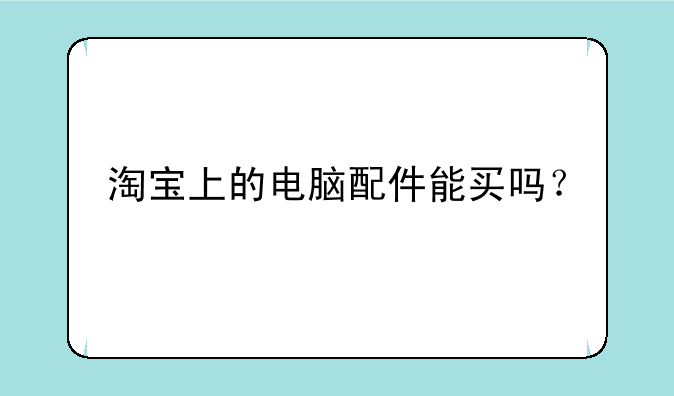 淘宝上的电脑配件能买吗？
