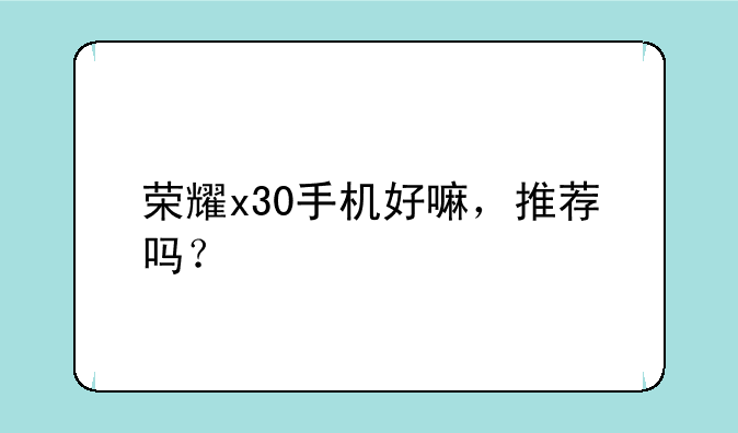荣耀x30手机好嘛，推荐吗？