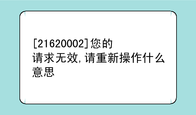 [21620002]您的请求无效,请重新操作什么意思