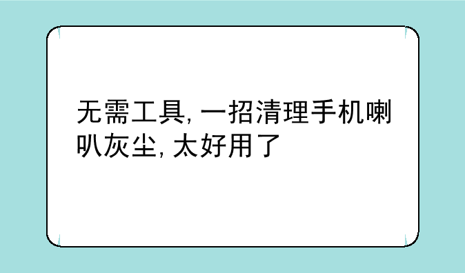 无需工具,一招清理手机喇叭灰尘,太好用了