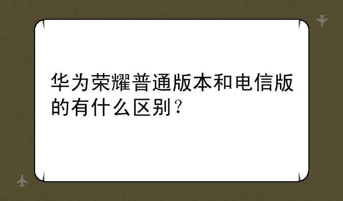 华为荣耀普通版本和电信版的有什么区别？