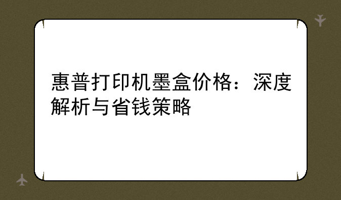 惠普打印机墨盒价格：深度解析与省钱策略