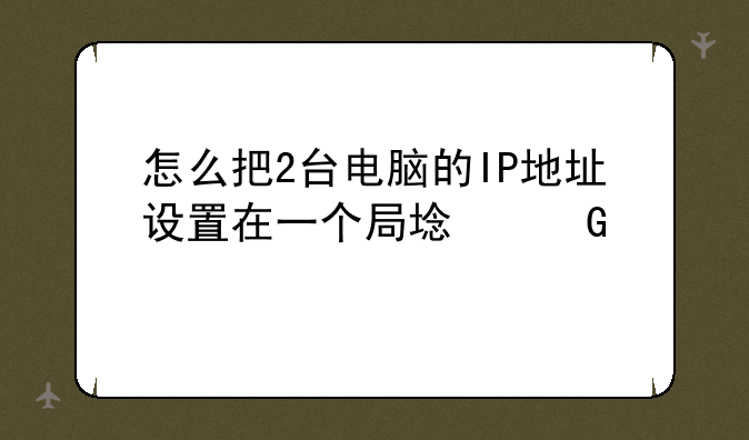 怎么把2台电脑的IP地址设置在一个局域网内