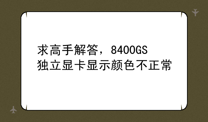 求高手解答，8400GS独立显卡显示颜色不正常