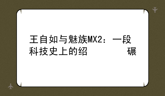 王自如与魅族MX2：一段科技史上的经典对话