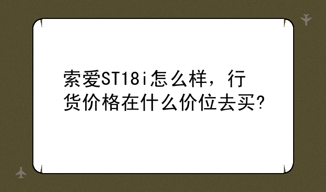 索爱ST18i怎么样，行货价格在什么价位去买?