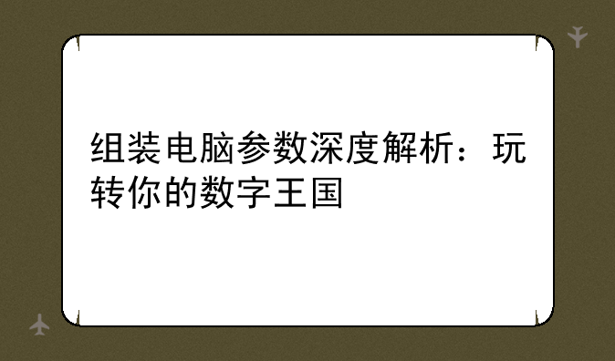 组装电脑参数深度解析：玩转你的数字王国
