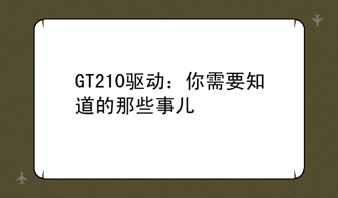 GT210驱动：你需要知道的那些事儿