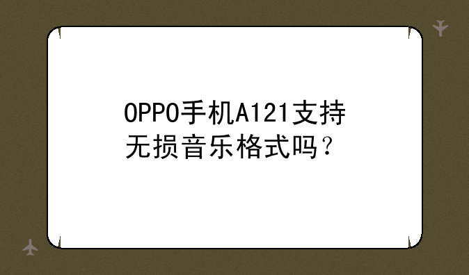 OPPO手机A121支持无损音乐格式吗？
