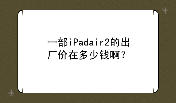 一部iPadair2的出厂价在多少钱啊？