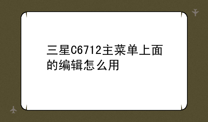 三星C6712主菜单上面的编辑怎么用