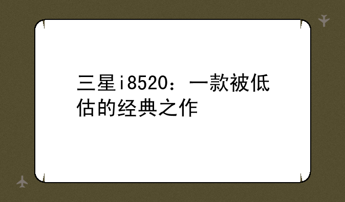 三星i8520：一款被低估的经典之作